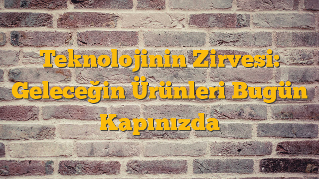 Teknolojinin Zirvesi: Geleceğin Ürünleri Bugün Kapınızda