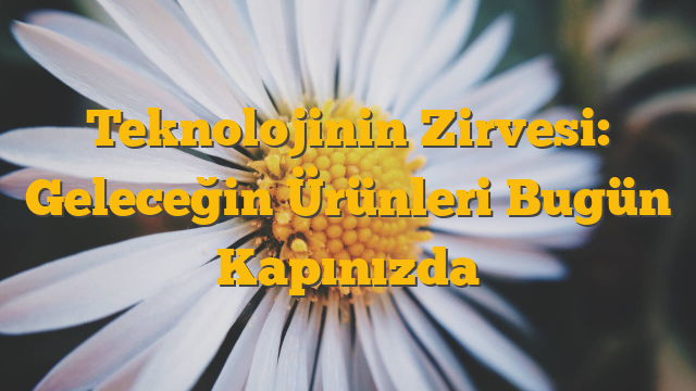 Teknolojinin Zirvesi: Geleceğin Ürünleri Bugün Kapınızda