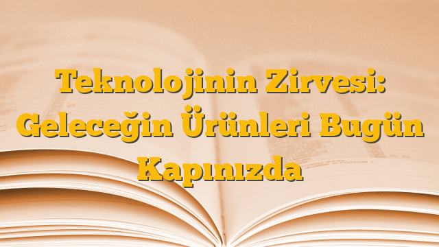 Teknolojinin Zirvesi: Geleceğin Ürünleri Bugün Kapınızda
