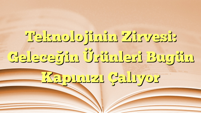 Teknolojinin Zirvesi: Geleceğin Ürünleri Bugün Kapınızı Çalıyor
