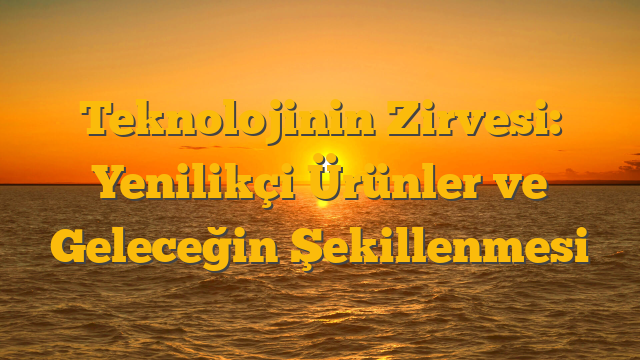 Teknolojinin Zirvesi: Yenilikçi Ürünler ve Geleceğin Şekillenmesi