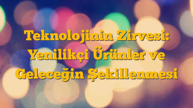 Teknolojinin Zirvesi: Yenilikçi Ürünler ve Geleceğin Şekillenmesi