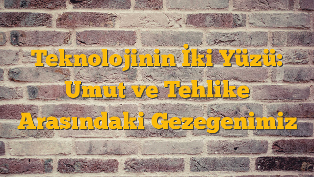 Teknolojinin İki Yüzü: Umut ve Tehlike Arasındaki Gezegenimiz