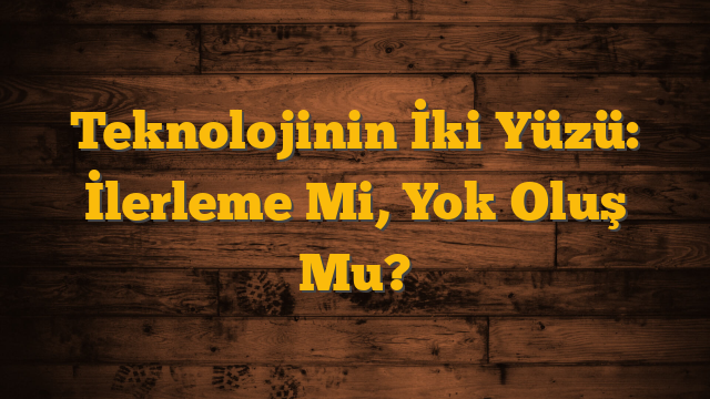 Teknolojinin İki Yüzü: İlerleme Mi, Yok Oluş Mu?
