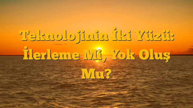 Teknolojinin İki Yüzü: İlerleme Mi, Yok Oluş Mu?