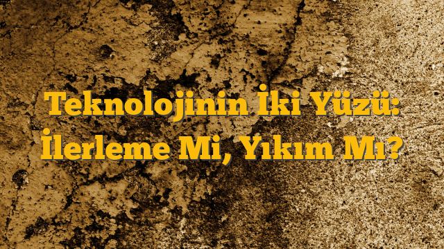 Teknolojinin İki Yüzü: İlerleme Mi, Yıkım Mı?