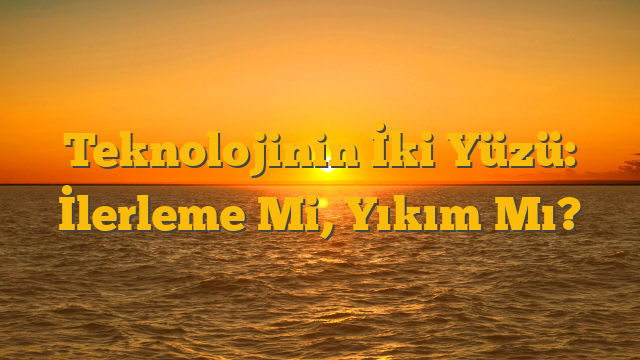Teknolojinin İki Yüzü: İlerleme Mi, Yıkım Mı?