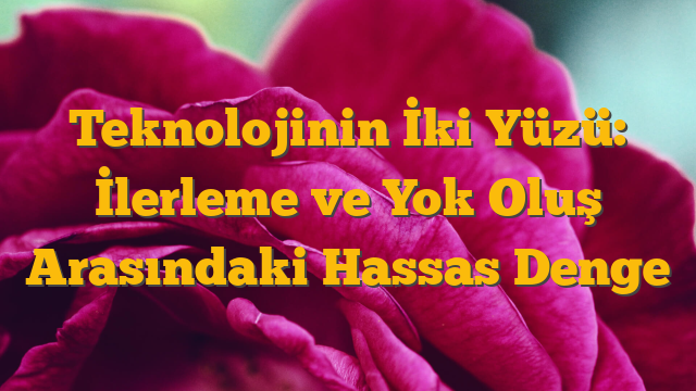 Teknolojinin İki Yüzü: İlerleme ve Yok Oluş Arasındaki Hassas Denge