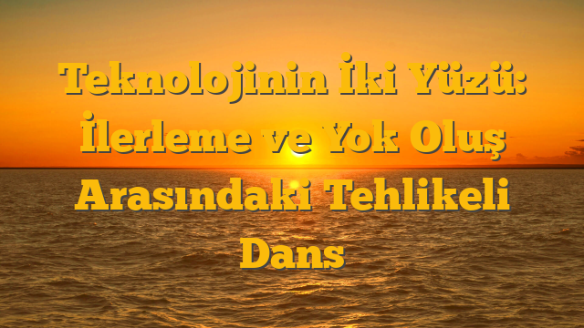 Teknolojinin İki Yüzü: İlerleme ve Yok Oluş Arasındaki Tehlikeli Dans