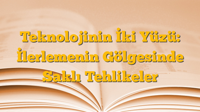 Teknolojinin İki Yüzü: İlerlemenin Gölgesinde Saklı Tehlikeler