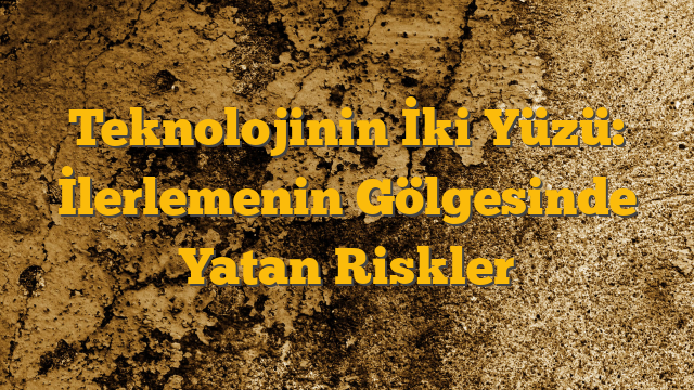 Teknolojinin İki Yüzü: İlerlemenin Gölgesinde Yatan Riskler