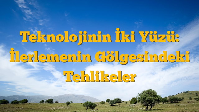 Teknolojinin İki Yüzü: İlerlemenin Gölgesindeki Tehlikeler