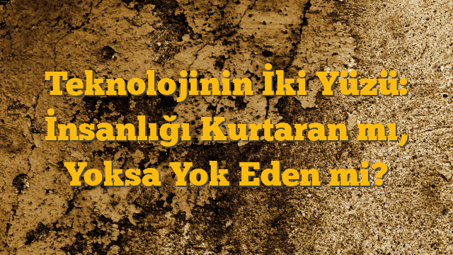 Teknolojinin İki Yüzü: İnsanlığı Kurtaran mı, Yoksa Yok Eden mi?
