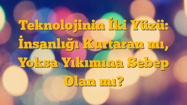 Teknolojinin İki Yüzü: İnsanlığı Kurtaran mı, Yoksa Yıkımına Sebep Olan mı?