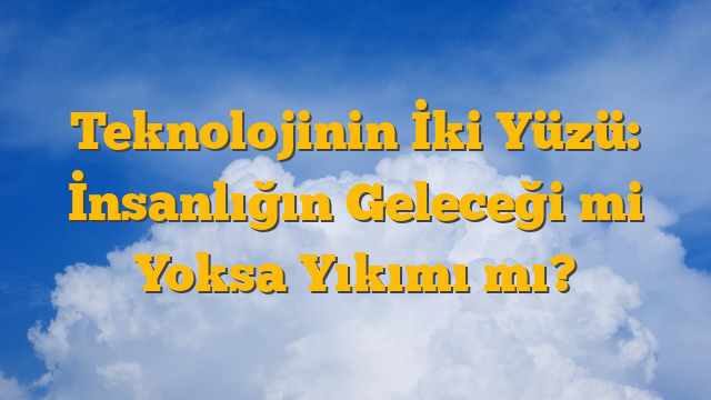 Teknolojinin İki Yüzü: İnsanlığın Geleceği mi Yoksa Yıkımı mı?