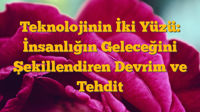 Teknolojinin İki Yüzü: İnsanlığın Geleceğini Şekillendiren Devrim ve Tehdit