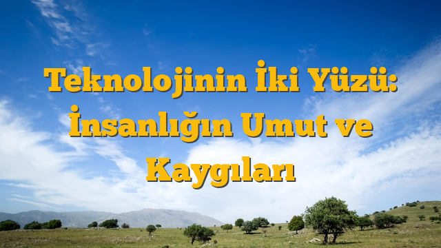 Teknolojinin İki Yüzü: İnsanlığın Umut ve Kaygıları
