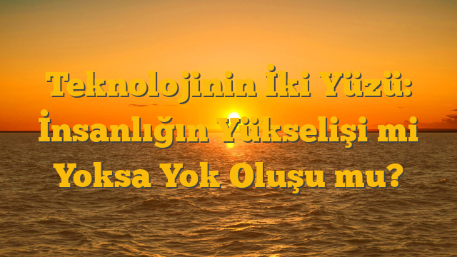 Teknolojinin İki Yüzü: İnsanlığın Yükselişi mi Yoksa Yok Oluşu mu?