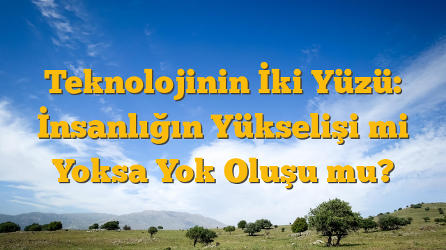 Teknolojinin İki Yüzü: İnsanlığın Yükselişi mi Yoksa Yok Oluşu mu?