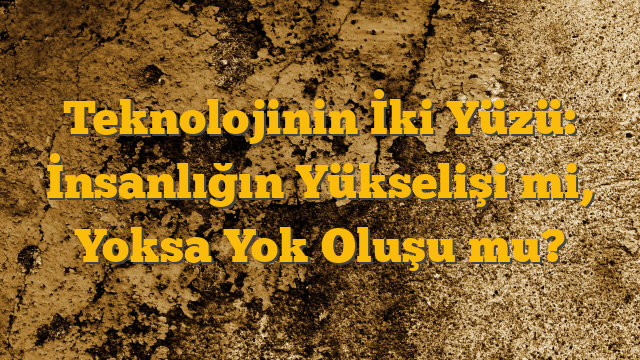 Teknolojinin İki Yüzü: İnsanlığın Yükselişi mi, Yoksa Yok Oluşu mu?