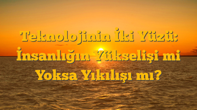 Teknolojinin İki Yüzü: İnsanlığın Yükselişi mi Yoksa Yıkılışı mı?