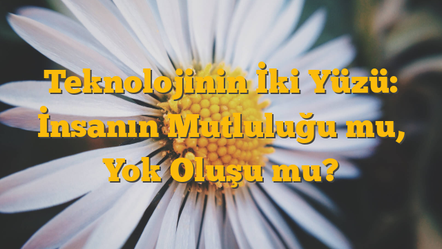 Teknolojinin İki Yüzü: İnsanın Mutluluğu mu, Yok Oluşu mu?