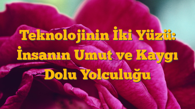 Teknolojinin İki Yüzü: İnsanın Umut ve Kaygı Dolu Yolculuğu