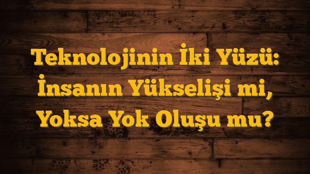 Teknolojinin İki Yüzü: İnsanın Yükselişi mi, Yoksa Yok Oluşu mu?