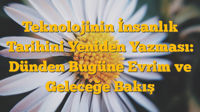 Teknolojinin İnsanlık Tarihini Yeniden Yazması: Dünden Bugüne Evrim ve Geleceğe Bakış