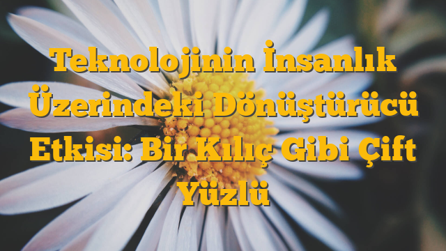 Teknolojinin İnsanlık Üzerindeki Dönüştürücü Etkisi: Bir Kılıç Gibi Çift Yüzlü