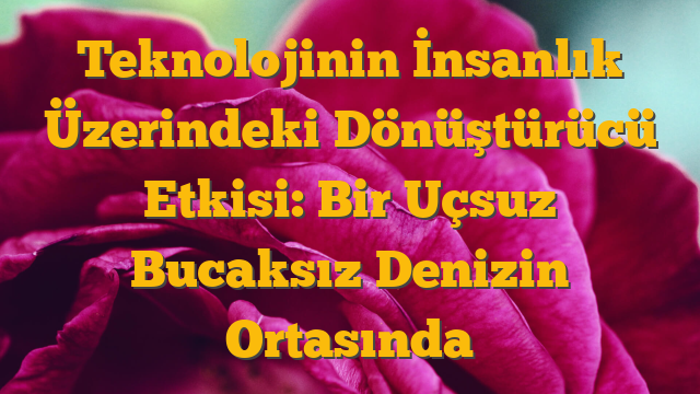 Teknolojinin İnsanlık Üzerindeki Dönüştürücü Etkisi: Bir Uçsuz Bucaksız Denizin Ortasında