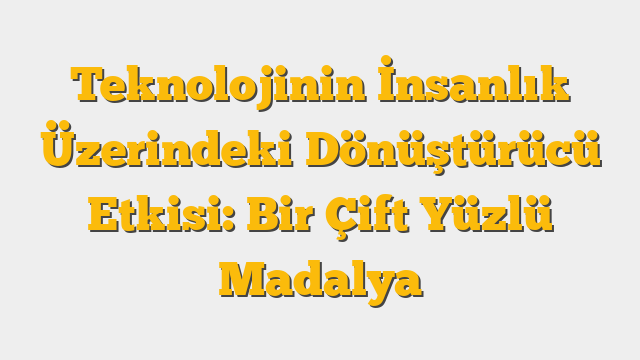 Teknolojinin İnsanlık Üzerindeki Dönüştürücü Etkisi: Bir Çift Yüzlü Madalya