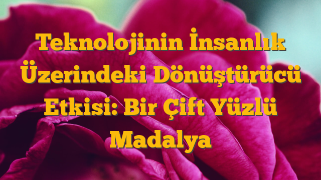 Teknolojinin İnsanlık Üzerindeki Dönüştürücü Etkisi: Bir Çift Yüzlü Madalya