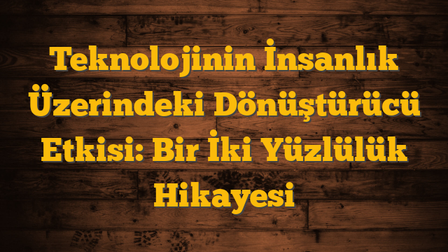 Teknolojinin İnsanlık Üzerindeki Dönüştürücü Etkisi: Bir İki Yüzlülük Hikayesi