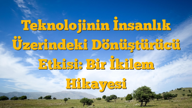 Teknolojinin İnsanlık Üzerindeki Dönüştürücü Etkisi: Bir İkilem Hikayesi