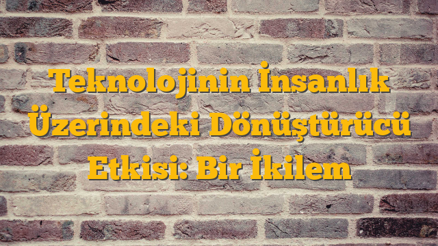 Teknolojinin İnsanlık Üzerindeki Dönüştürücü Etkisi: Bir İkilem