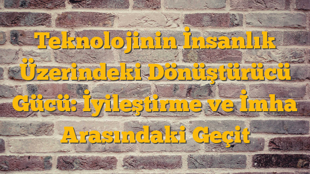 Teknolojinin İnsanlık Üzerindeki Dönüştürücü Gücü: İyileştirme ve İmha Arasındaki Geçit
