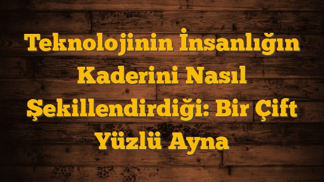 Teknolojinin İnsanlığın Kaderini Nasıl Şekillendirdiği: Bir Çift Yüzlü Ayna