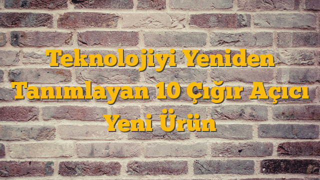 Teknolojiyi Yeniden Tanımlayan 10 Çığır Açıcı Yeni Ürün