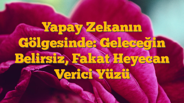 Yapay Zekanın Gölgesinde: Geleceğin Belirsiz, Fakat Heyecan Verici Yüzü