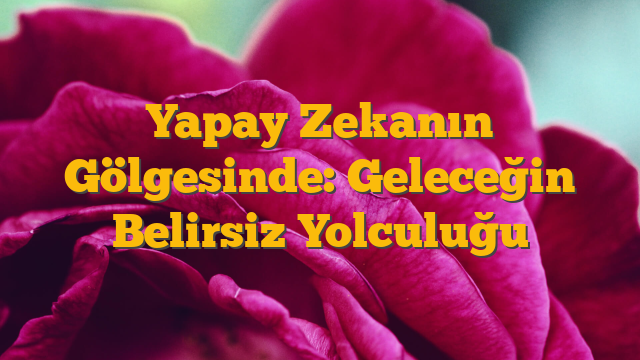 Yapay Zekanın Gölgesinde: Geleceğin Belirsiz Yolculuğu