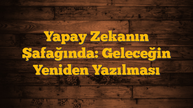 Yapay Zekanın Şafağında: Geleceğin Yeniden Yazılması