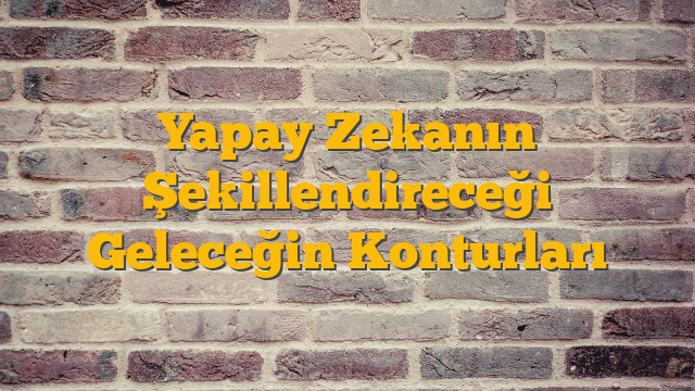 Yapay Zekanın Şekillendireceği Geleceğin Konturları
