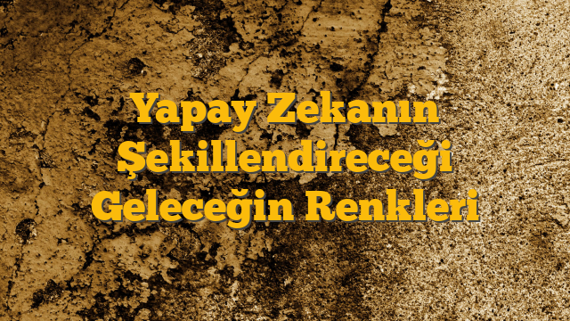 Yapay Zekanın Şekillendireceği Geleceğin Renkleri