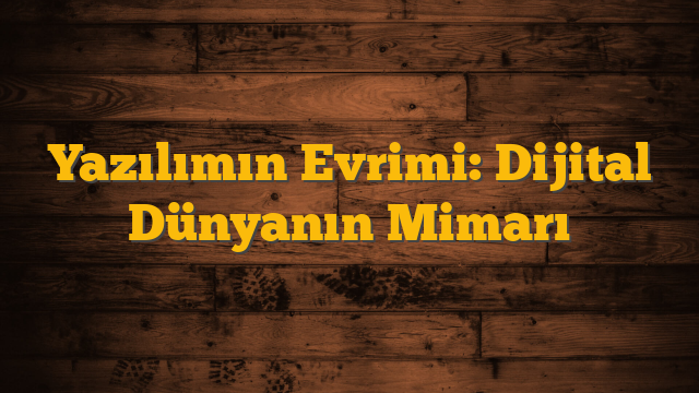 Yazılımın Evrimi: Dijital Dünyanın Mimarı