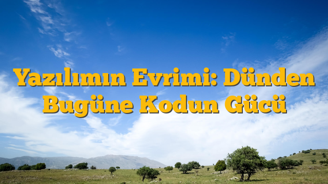 Yazılımın Evrimi: Dünden Bugüne Kodun Gücü
