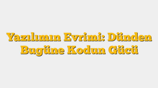 Yazılımın Evrimi: Dünden Bugüne Kodun Gücü
