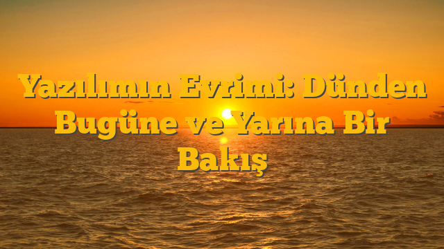 Yazılımın Evrimi: Dünden Bugüne ve Yarına Bir Bakış