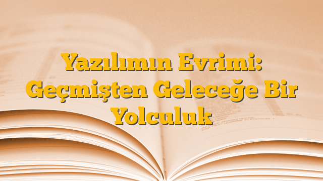 Yazılımın Evrimi: Geçmişten Geleceğe Bir Yolculuk