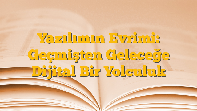Yazılımın Evrimi: Geçmişten Geleceğe Dijital Bir Yolculuk